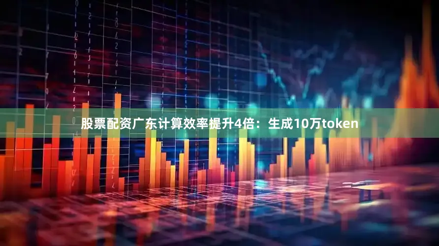 股票配资广东计算效率提升4倍：生成10万token