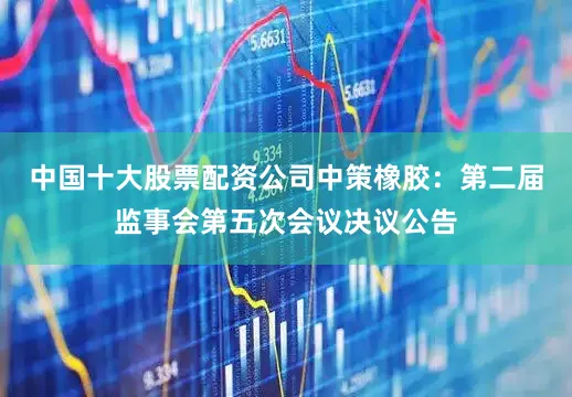中国十大股票配资公司中策橡胶：第二届监事会第五次会议决议公告