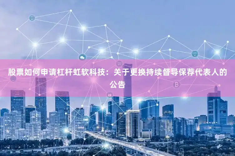 股票如何申请杠杆虹软科技：关于更换持续督导保荐代表人的公告