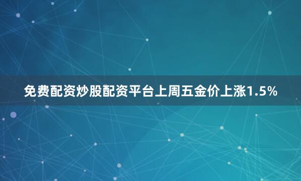 免费配资炒股配资平台上周五金价上涨1.5%