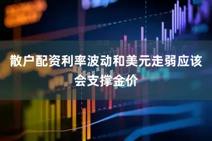 散户配资利率波动和美元走弱应该会支撑金价