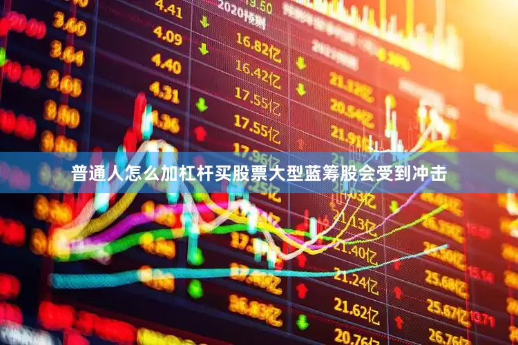 普通人怎么加杠杆买股票大型蓝筹股会受到冲击