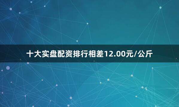 十大实盘配资排行相差12.00元/公斤