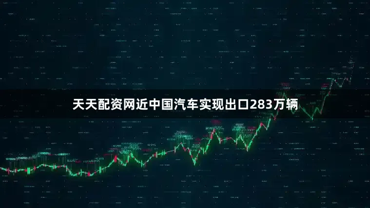 天天配资网近中国汽车实现出口283万辆