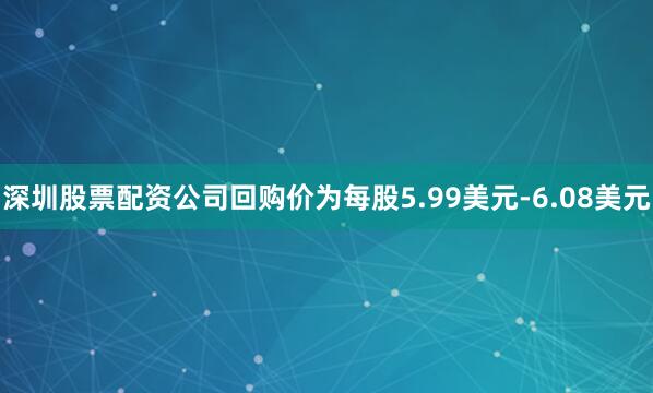 深圳股票配资公司回购价为每股5.99美元-6.08美元