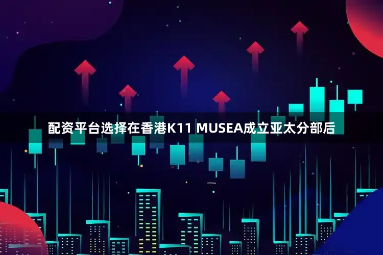 配资平台选择在香港K11 MUSEA成立亚太分部后