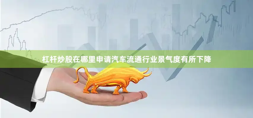 杠杆炒股在哪里申请汽车流通行业景气度有所下降