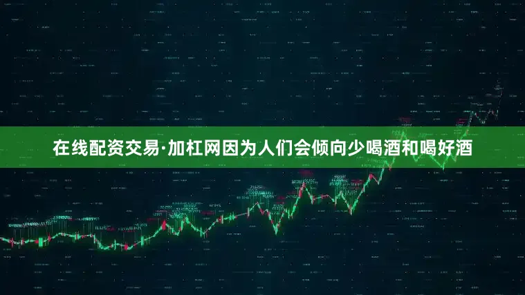 在线配资交易·加杠网因为人们会倾向少喝酒和喝好酒