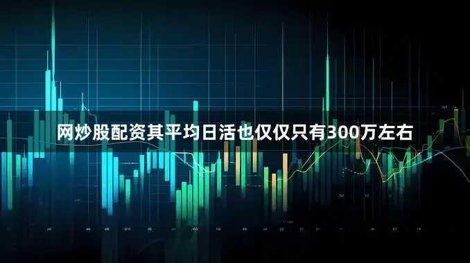 网炒股配资其平均日活也仅仅只有300万左右