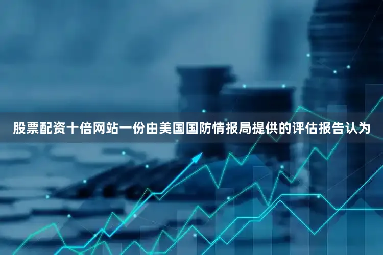 股票配资十倍网站一份由美国国防情报局提供的评估报告认为