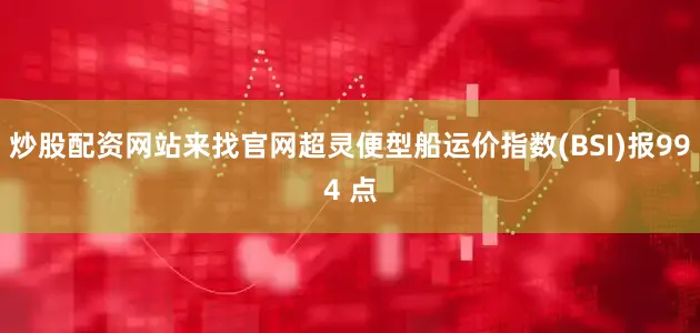 炒股配资网站来找官网超灵便型船运价指数(BSI)报994 点