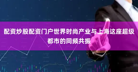 配资炒股配资门户世界时尚产业与上海这座超级都市的同频共振