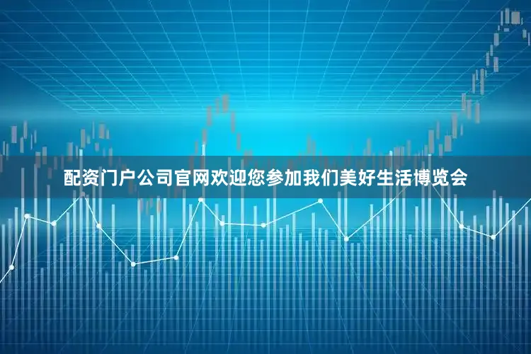 配资门户公司官网欢迎您参加我们美好生活博览会
