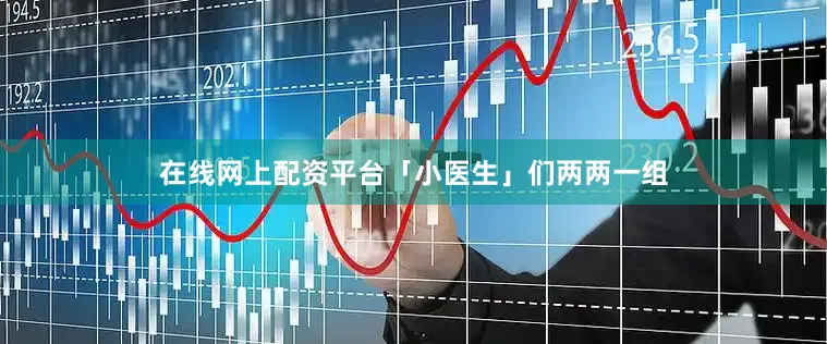 在线网上配资平台「小医生」们两两一组