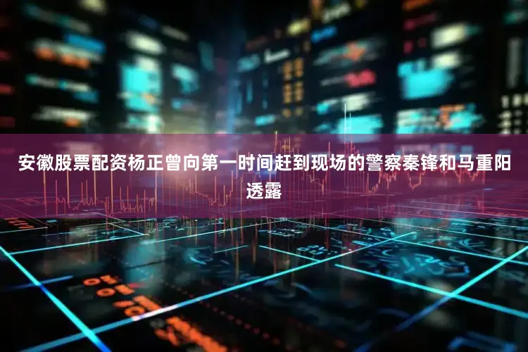 安徽股票配资杨正曾向第一时间赶到现场的警察秦锋和马重阳透露