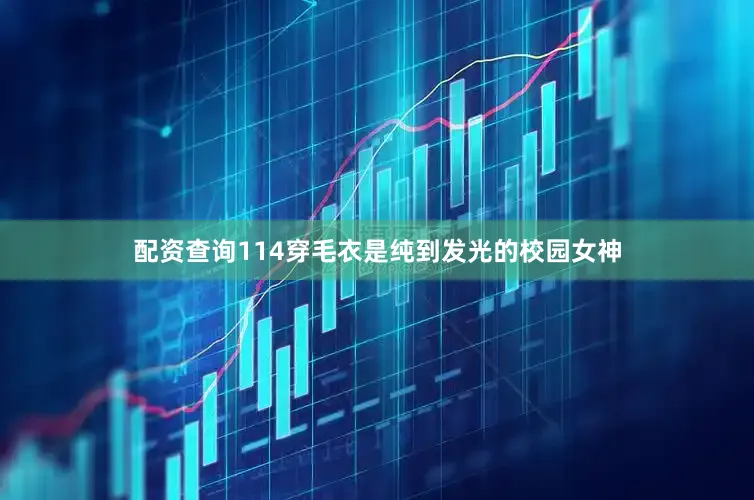 配资查询114穿毛衣是纯到发光的校园女神
