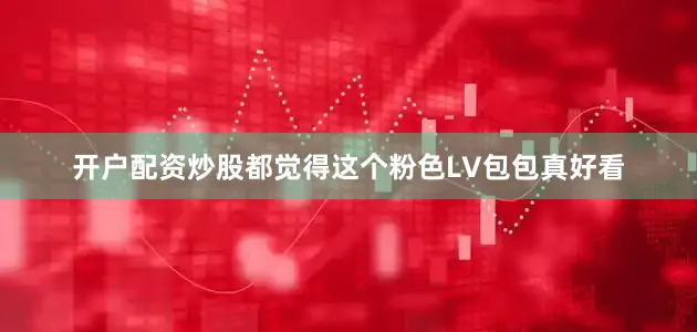 开户配资炒股都觉得这个粉色LV包包真好看