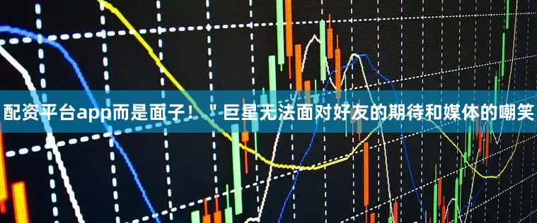配资平台app而是面子！＂巨星无法面对好友的期待和媒体的嘲笑