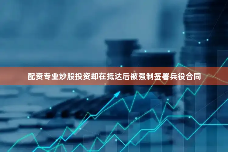 配资专业炒股投资却在抵达后被强制签署兵役合同