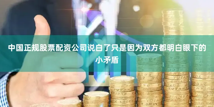 中国正规股票配资公司说白了只是因为双方都明白眼下的小矛盾