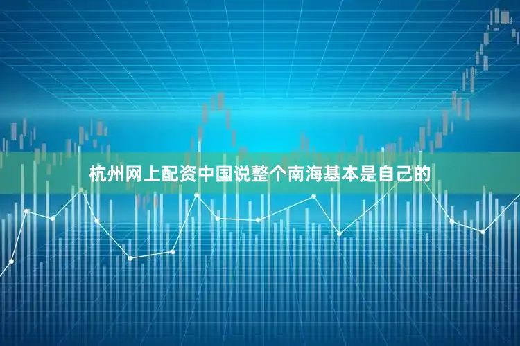 杭州网上配资中国说整个南海基本是自己的
