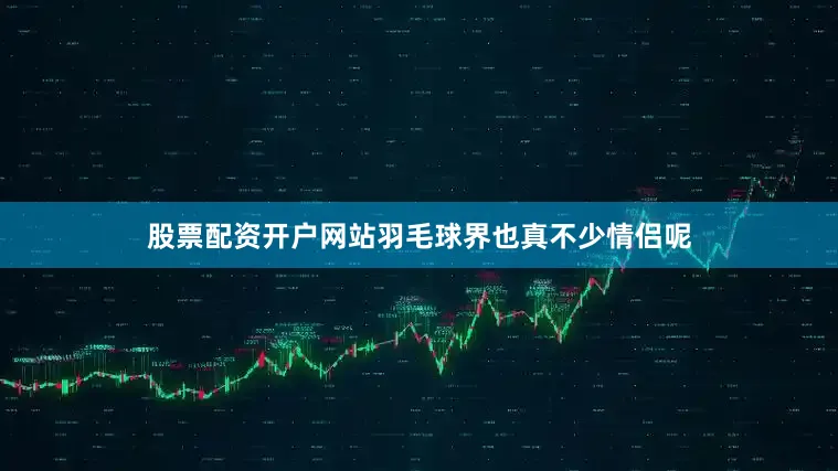股票配资开户网站羽毛球界也真不少情侣呢