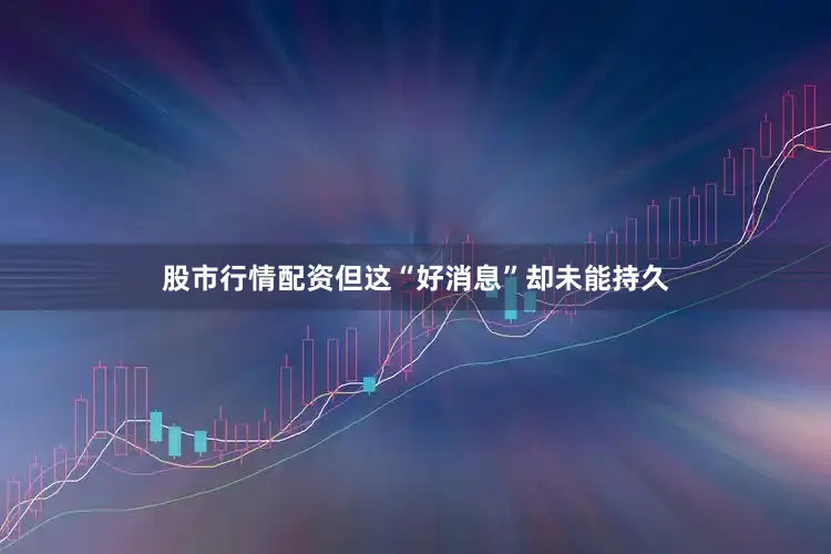 股市行情配资但这“好消息”却未能持久