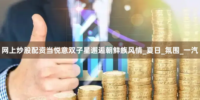 网上炒股配资当悦意双子星邂逅朝鲜族风情_夏日_氛围_一汽