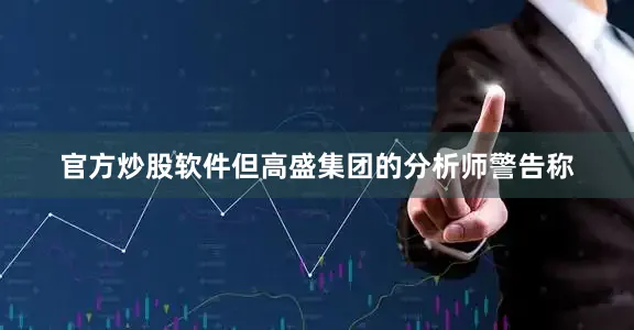官方炒股软件但高盛集团的分析师警告称