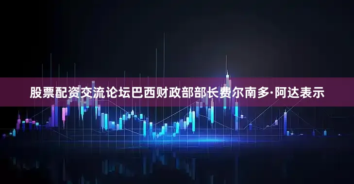 股票配资交流论坛巴西财政部部长费尔南多·阿达表示