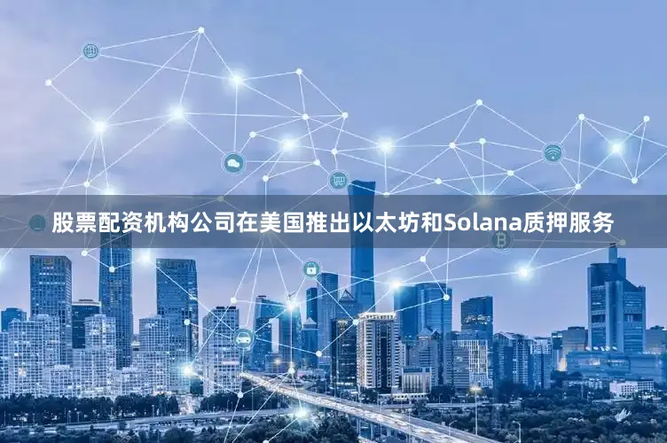 股票配资机构公司在美国推出以太坊和Solana质押服务