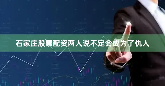 石家庄股票配资两人说不定会成为了仇人