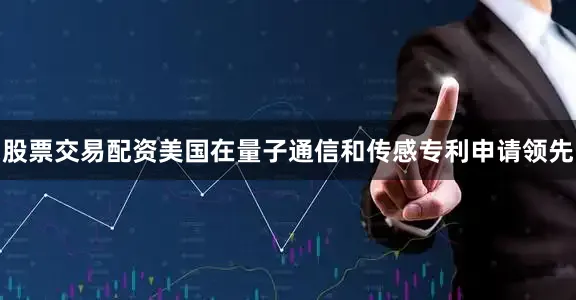 股票交易配资美国在量子通信和传感专利申请领先