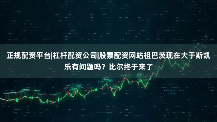 正规配资平台|杠杆配资公司|股票配资网站祖巴茨现在大于斯凯乐有问题吗？比尔终于来了