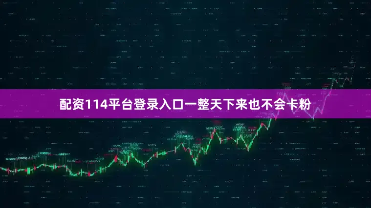 配资114平台登录入口一整天下来也不会卡粉