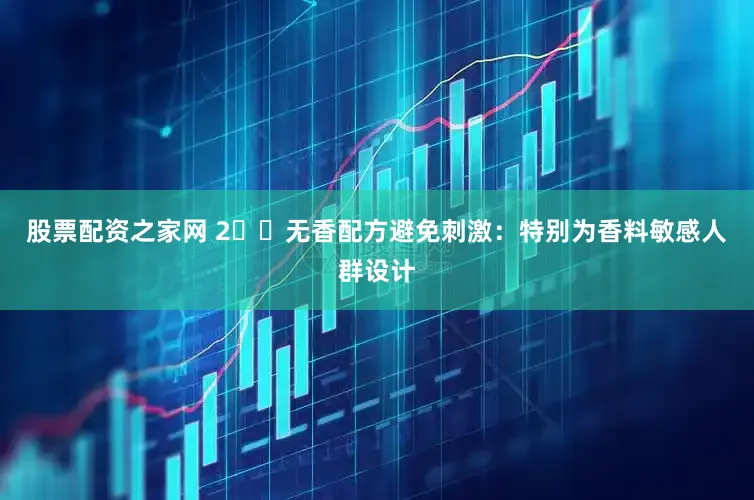 股票配资之家网 2️⃣无香配方避免刺激：特别为香料敏感人群设计