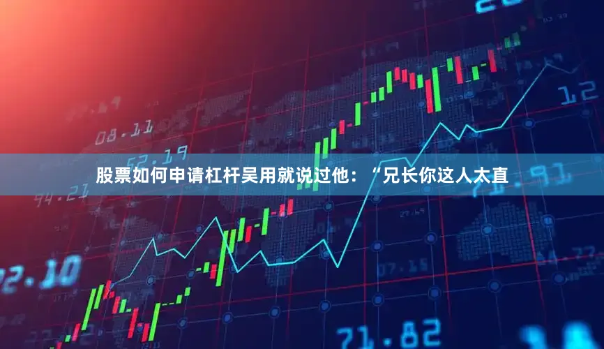股票如何申请杠杆吴用就说过他：“兄长你这人太直