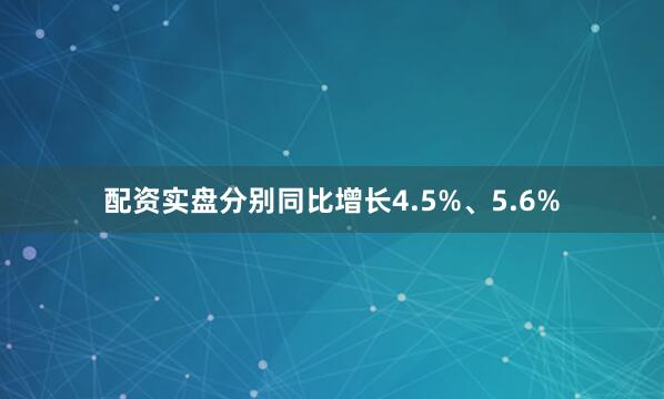 配资实盘分别同比增长4.5%、5.6%