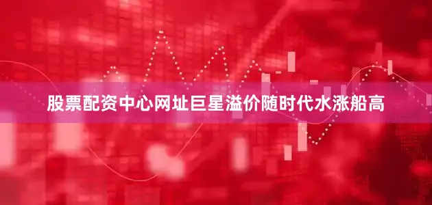 股票配资中心网址巨星溢价随时代水涨船高