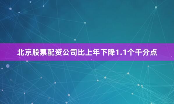 北京股票配资公司比上年下降1.1个千分点