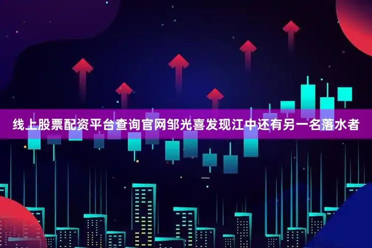 线上股票配资平台查询官网邹光喜发现江中还有另一名落水者