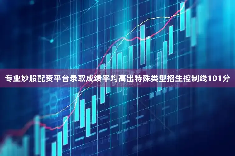 专业炒股配资平台录取成绩平均高出特殊类型招生控制线101分