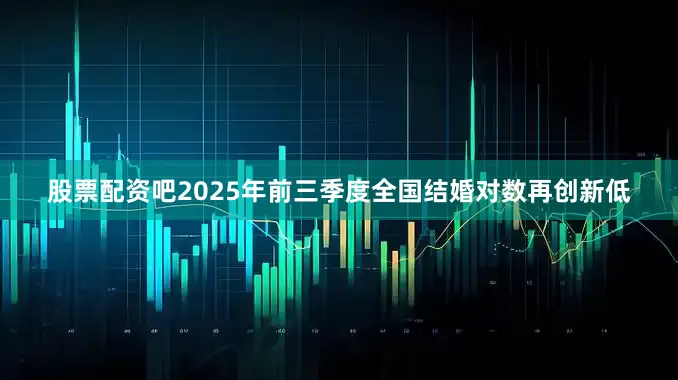 股票配资吧2025年前三季度全国结婚对数再创新低