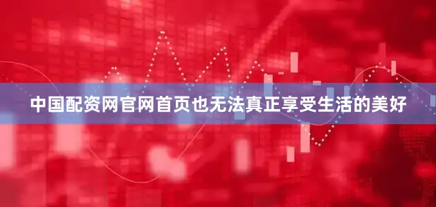 中国配资网官网首页也无法真正享受生活的美好