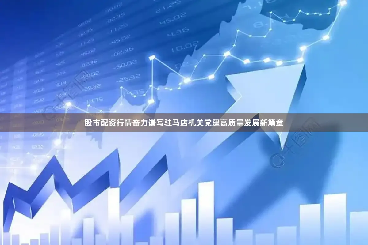 股市配资行情奋力谱写驻马店机关党建高质量发展新篇章