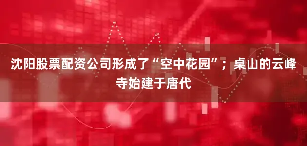 沈阳股票配资公司形成了“空中花园”；桌山的云峰寺始建于唐代