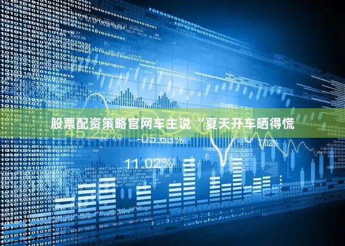 股票配资策略官网车主说 “夏天开车晒得慌