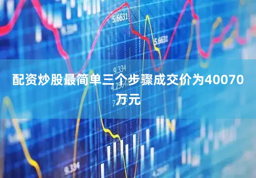 配资炒股最简单三个步骤成交价为40070万元