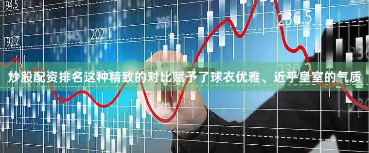 炒股配资排名这种精致的对比赋予了球衣优雅、近乎皇室的气质