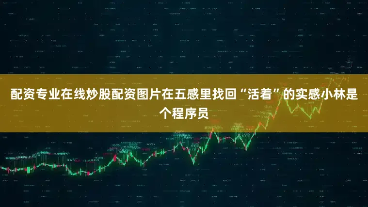 配资专业在线炒股配资图片在五感里找回“活着”的实感小林是个程序员
